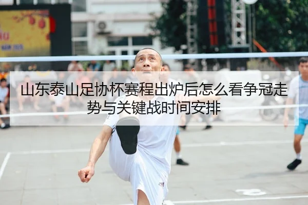 山东泰山足协杯赛程出炉后怎么看争冠走势与关键战时间安排