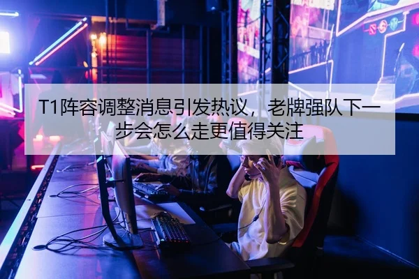 T1阵容调整消息引发热议，老牌强队下一步会怎么走更值得关注